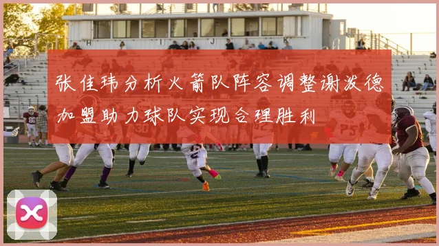张佳玮分析火箭队阵容调整谢泼德加盟助力球队实现合理胜利