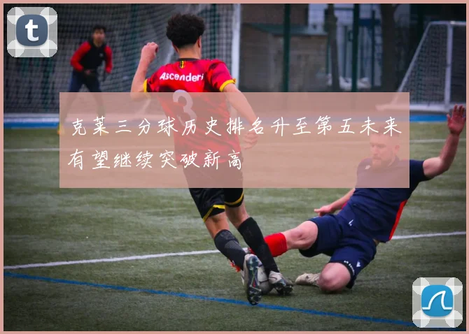 克莱三分球历史排名升至第五未来有望继续突破新高