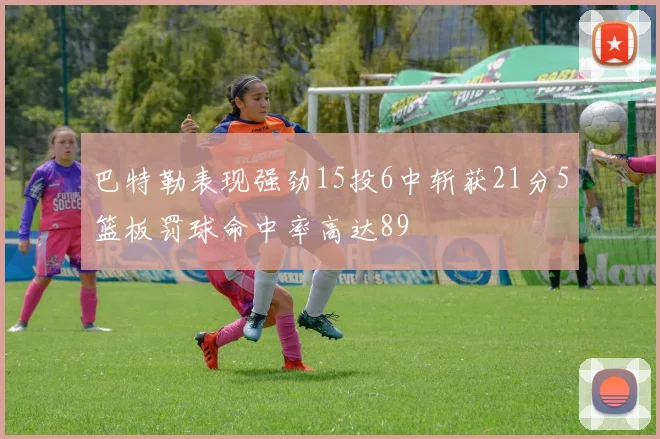 巴特勒表现强劲15投6中斩获21分5篮板罚球命中率高达89