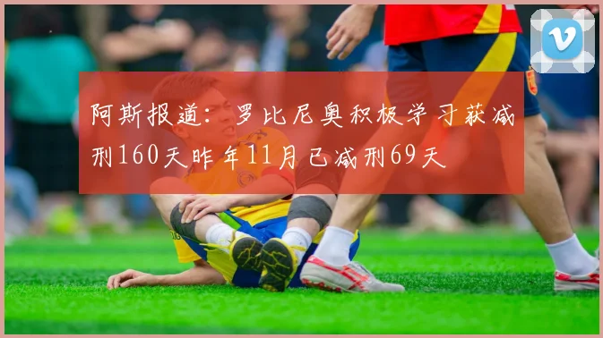 阿斯报道：罗比尼奥积极学习获减刑160天昨年11月已减刑69天