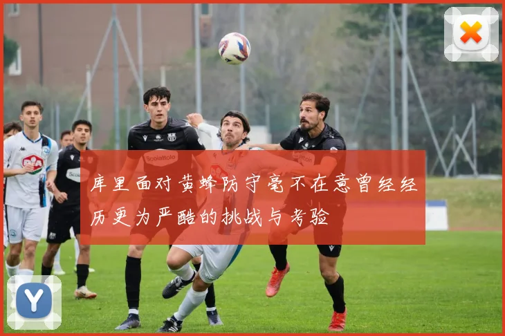 库里面对黄蜂防守毫不在意曾经经历更为严酷的挑战与考验