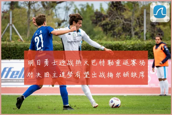 明日勇士迎战热火巴特勒重返赛场对决旧主追梦有望出战梅尔顿缺席