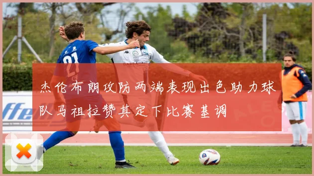 杰伦布朗攻防两端表现出色助力球队马祖拉赞其定下比赛基调