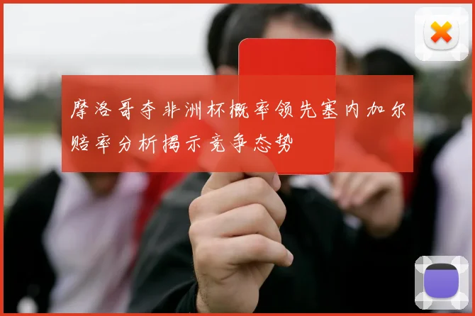 摩洛哥夺非洲杯概率领先塞内加尔赔率分析揭示竞争态势